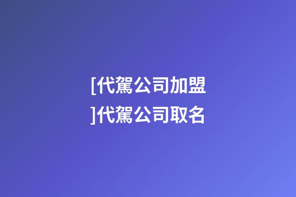 [代駕公司加盟]代駕公司取名-第1張-公司起名-玄機派